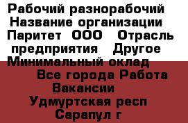 Рабочий-разнорабочий › Название организации ­ Паритет, ООО › Отрасль предприятия ­ Другое › Минимальный оклад ­ 27 000 - Все города Работа » Вакансии   . Удмуртская респ.,Сарапул г.